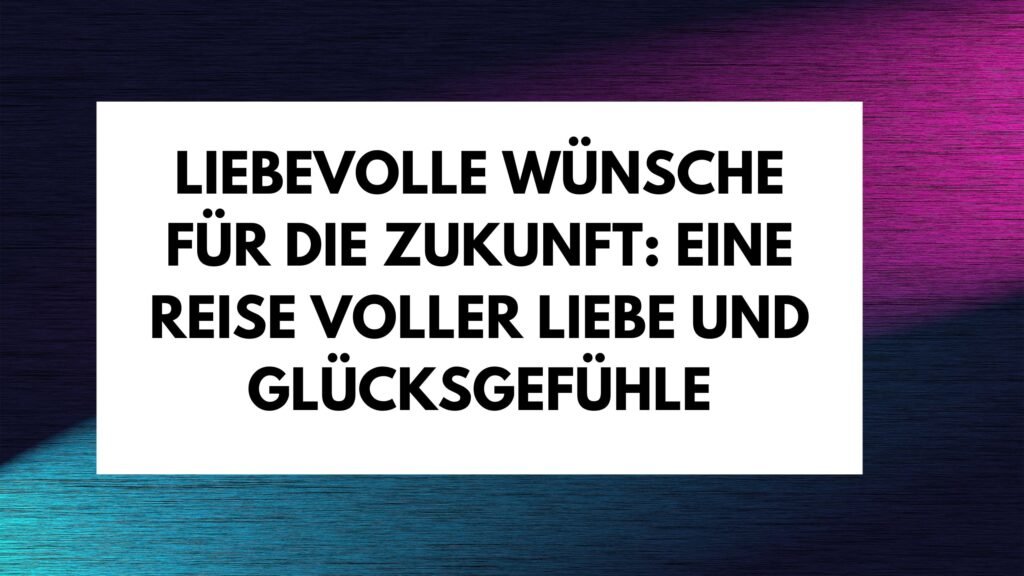 ᐅ Liebevolle Wünsche für die Zukunft Eine Reise voller Liebe und Glücksgefühle Geburtstag Text